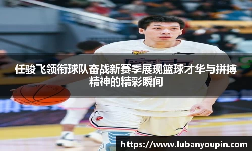 任骏飞领衔球队奋战新赛季展现篮球才华与拼搏精神的精彩瞬间