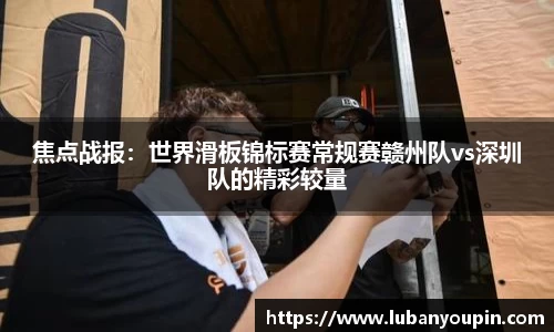 焦点战报：世界滑板锦标赛常规赛赣州队vs深圳队的精彩较量